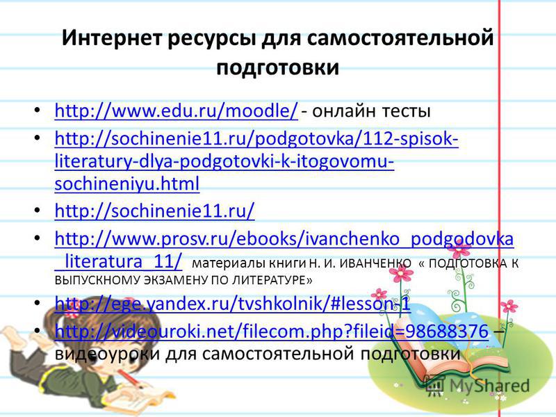 Интернет ресурсы для самостоятельной подготовки http://www.edu.ru/moodle/ - онлайн тесты http://www.edu.ru/moodle/ http://sochinenie11.ru/podgotovka/112-spisok- literatury-dlya-podgotovki-k-itogovomu- sochineniyu.html http://sochinenie11.ru/podgotovk