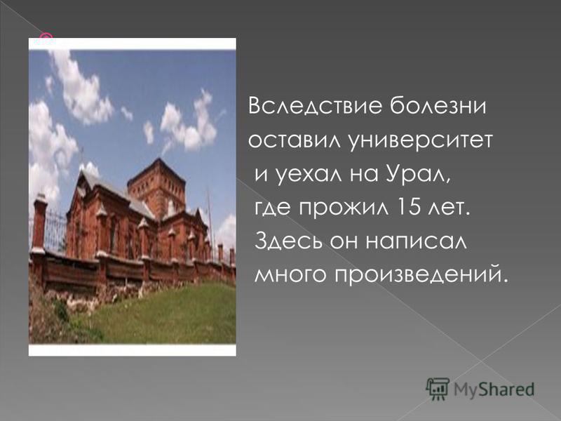 Вследствие болезни оставил университет и уехал на Урал, где прожил 15 лет. Здесь он написал много произведений.