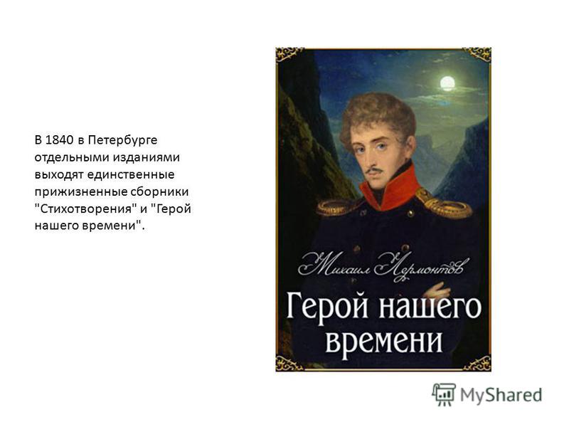 В 1840 в Петербурге отдельными изданиями выходят единственные прижизненные сборники Стихотворения и Герой нашего времени.