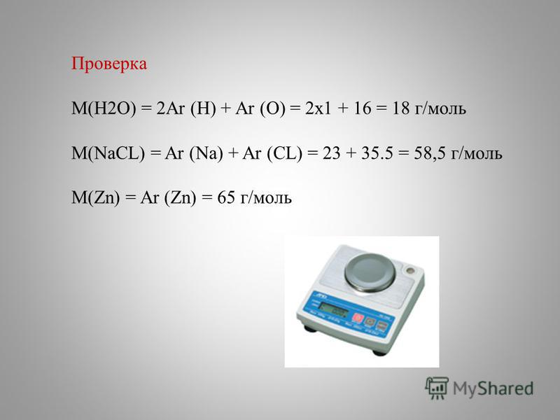 Проверка М(Н2О) = 2Ar (H) + Ar (O) = 2x1 + 16 = 18 г/моль М(NaCL) = Ar (Na) + Ar (CL) = 23 + 35.5 = 58,5 г/моль М(Zn) = Ar (Zn) = 65 г/моль