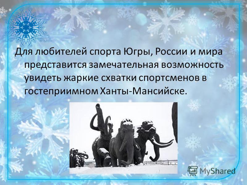 Для любителей спорта Югры, России и мира представится замечательная возможность увидеть жаркие схватки спортсменов в гостеприимном Ханты-Мансийске.