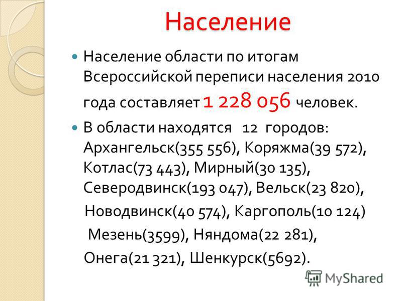 Население Население области по итогам Всероссийской переписи населения 2010 года составляет 1 228 056 человек. В области находятся 12 городов : Архангельск (355 556), Коряжма (39 572), Котлас (73 443), Мирный (30 135), Северодвинск (193 047), Вельск 