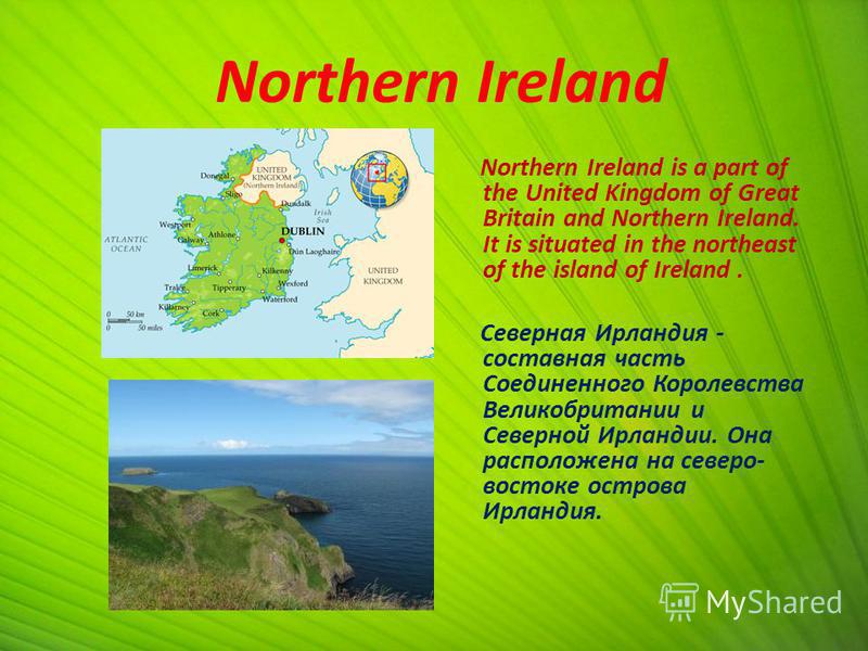 Northern Ireland Northern Ireland is a part of the United Kingdom of Great Britain and Northern Ireland. It is situated in the northeast of the island of Ireland. Северная Ирландия - составная часть Соединенного Королевства Великобритании и Северной 
