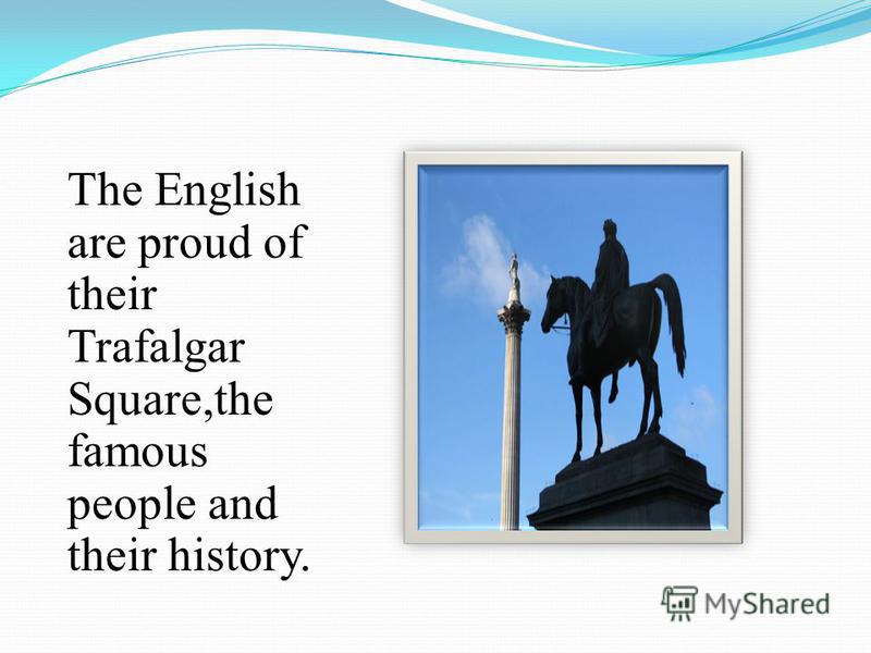 The English are proud of their Trafalgar Square,the famous people and their history.