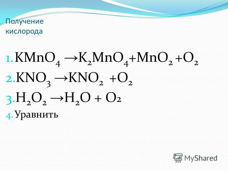 Получение кислорода 1. KMnO 4 K 2 MnO 4 +MnO 2 +O 2 2. KNO 3 KNO 2 +O 2 3. H 2 O 2 H 2 O + O 2 4. Уравнить