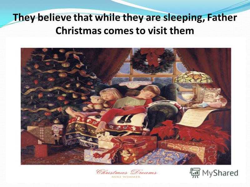 They believe that while they are sleeping, Father Christmas comes to visit them