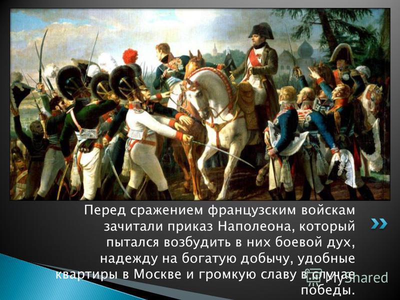 Перед сражением французским войскам зачитали приказ Наполеона, который пытался возбудить в них боевой дух, надежду на богатую добычу, удобные квартиры в Москве и громкую славу в случае победы.