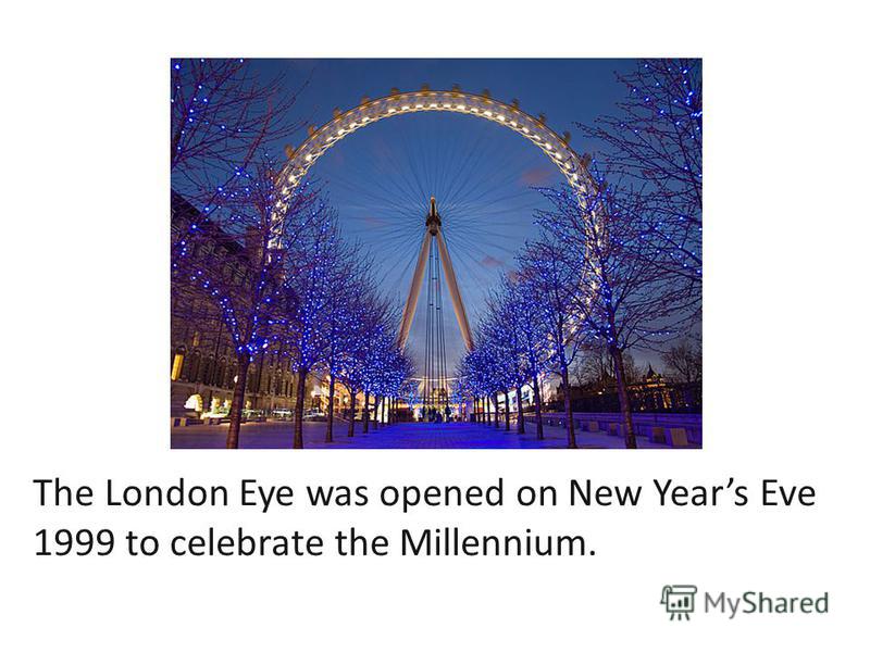 The London Eye was opened on New Years Eve 1999 to celebrate the Millennium.