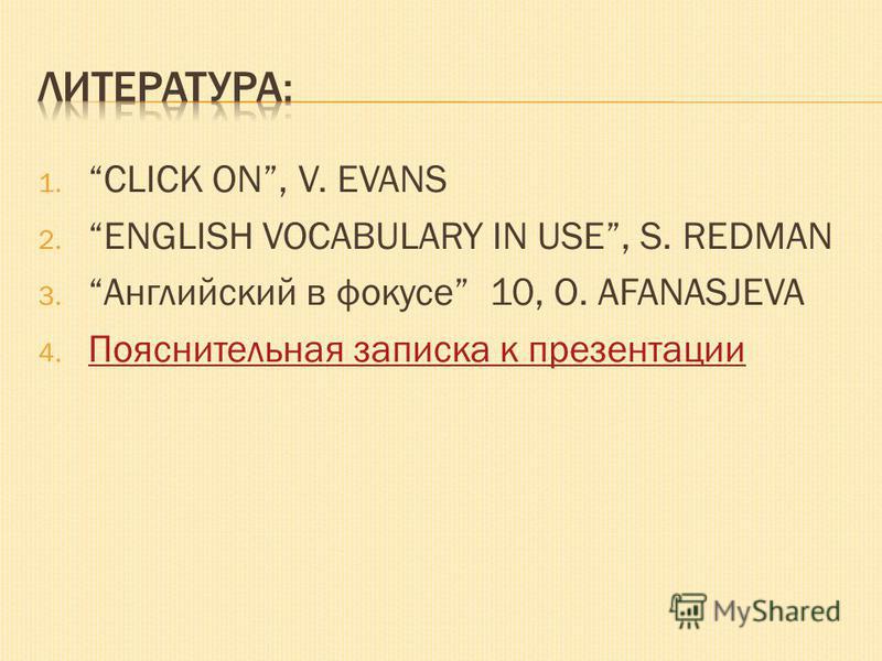 1. CLICK ON, V. EVANS 2. ENGLISH VOCABULARY IN USE, S. REDMAN 3.Английский в фокусе 10, O. AFANASJEVA 4. Пояснительная записка к презентации Пояснительная записка к презентации