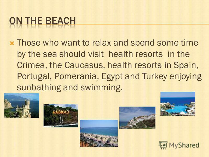 Those who want to relax and spend some time by the sea should visit health resorts in the Crimea, the Caucasus, health resorts in Spain, Portugal, Pomerania, Egypt and Turkey enjoying sunbathing and swimming.