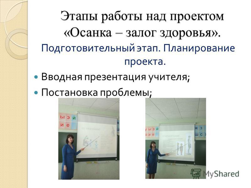 Этапы работы над проектом «Осанка – залог здоровья». Подготовительный этап. Планирование проекта. Вводная презентация учителя ; Постановка проблемы ;