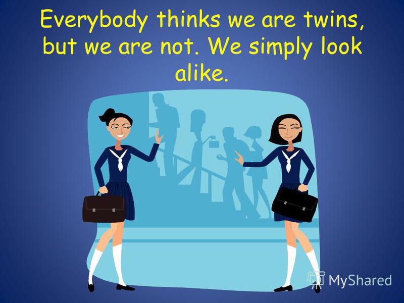 Everybody thinks we are twins, but we are not. We simply look alike.