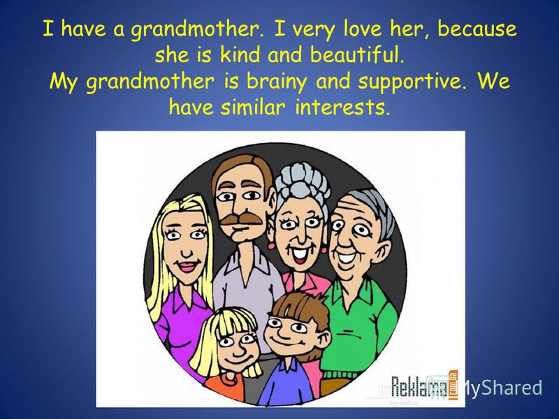 I have a grandmother. I very love her, because she is kind and beautiful. My grandmother is brainy and supportive. We have similar interests.