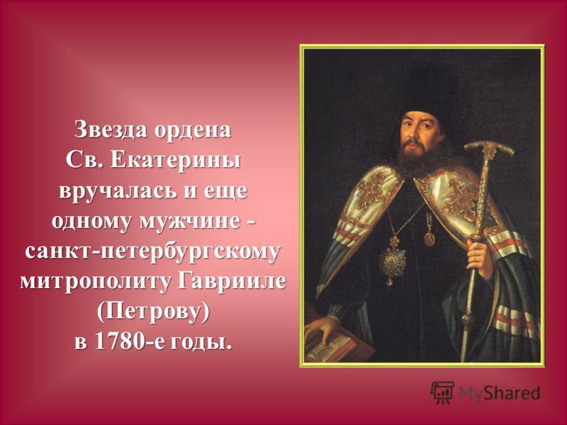 Звезда ордена Св. Екатерины вручалась и еще одному мужчине - санкт-петербургскому митрополиту Гаврииле (Петрову) в 1780-е годы.