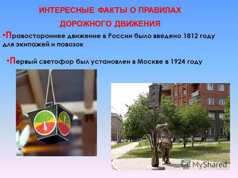 П равостороннее движение в России было введено 1812 году для экипажей и повозок ИНТЕРЕСНЫЕ ФАКТЫ О ПРАВИЛАХ ДОРОЖНОГО ДВИЖЕНИЯ П ервый светофор был установлен в Москве в 1924 году