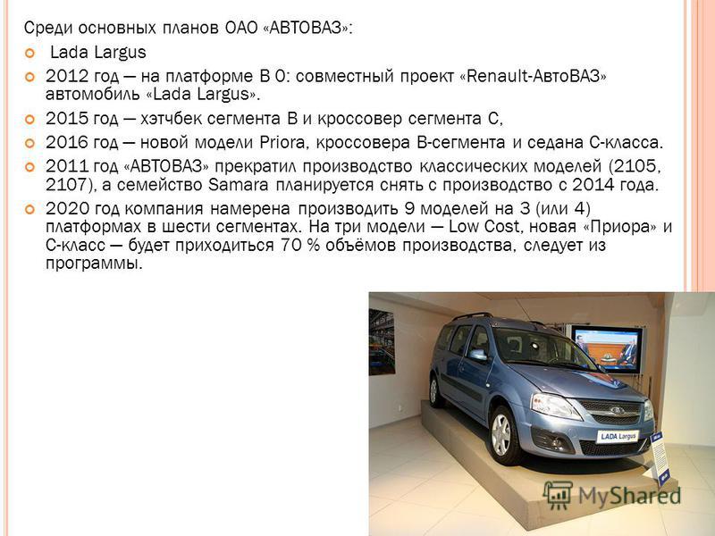 Среди основных планов ОАО «АВТОВАЗ»: Lada Largus 2012 год на платформе B 0: совместный проект «Renault-АвтоВАЗ» автомобиль «Lada Largus». 2015 год хэтчбек сегмента B и кроссовер сегмента С, 2016 год новой модели Priora, кроссовера В-сегмента и седана