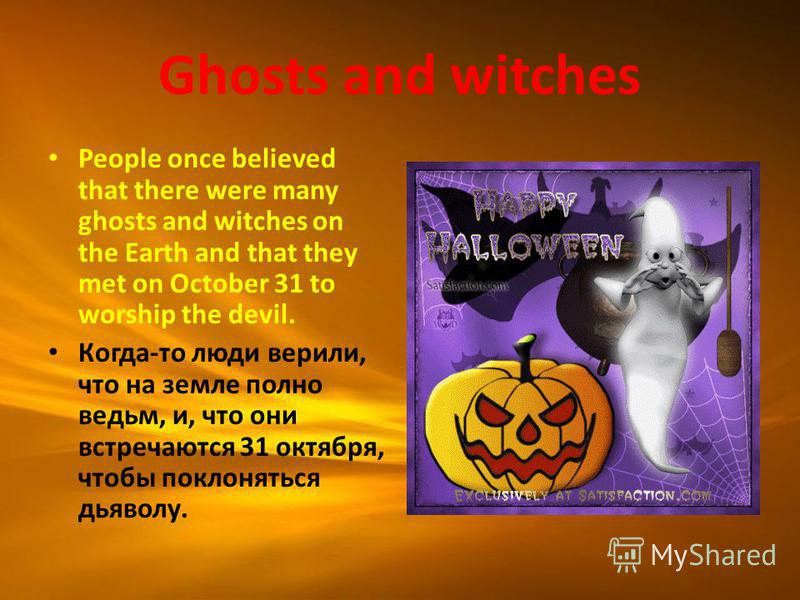 Ghosts and witches People once believed that there were many ghosts and witches on the Earth and that they met on October 31 to worship the devil. Когда-то люди верили, что на земле полно ведьм, и, что они встречаются 31 октября, чтобы поклоняться дь