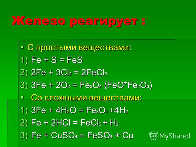 Железо реагирует : С простыми веществами: С простыми веществами: 1)Fe + S = FeS 2)2Fe + 3Cl 2 = 2FeCl 3 3)3Fe + 2O 2 = Fe 3 O 4 (FeO*Fe 2 O 3 ) Со сложными веществами: Со сложными веществами: 1)3Fe + 4H 2 O = Fe 3 O 4 +4H 2 2)Fe + 2HCl = FeCl 2 + H 2