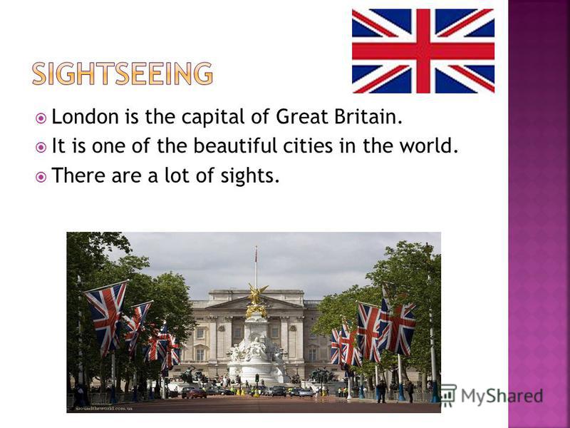 London is the capital of Great Britain. It is one of the beautiful cities in the world. There are a lot of sights.