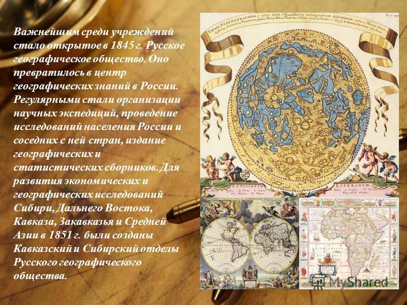 Важнейшим среди учреждений стало открытое в 1845 г. Русское географическое общество. Оно превратилось в центр географических знаний в России. Регулярными стали организации научных экспедиций, проведение исследований населения России и соседних с ней 
