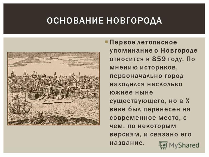 ОСНОВАНИЕ НОВГОРОДА Первое летописное упоминание о Новгороде относится к 859 году. По мнению историков, первоначально город находился несколько южнее ныне существующего, но в X веке был перенесен на современное место, с чем, по некоторым версиям, и с