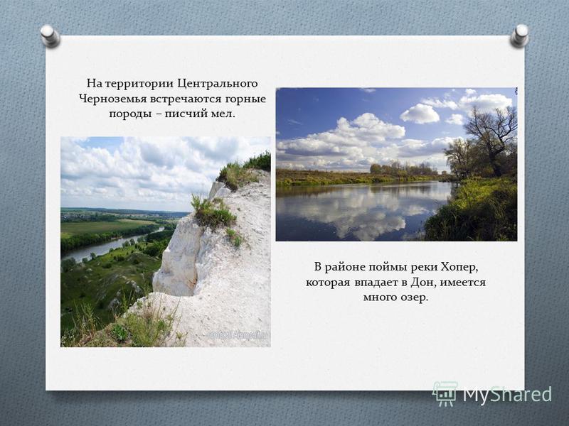 На территории Центрального Черноземья встречаются горные породы – писчий мел. В районе поймы реки Хопер, которая впадает в Дон, имеется много озер.