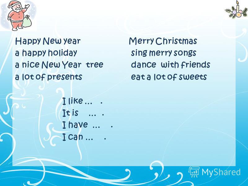 Happy New year a happy holiday a nice New Year tree a lot of presents I like …. It is …. I have …. I can …. Merry Christmas sing merry songs dance with friends eat a lot of sweets