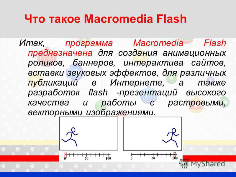 Что такое Macromedia Flash Итак, программа Macromedia Flash предназначена для создания анимационных роликов, баннеров, интерактива сайтов, вставки звуковых эффектов, для различных публикаций в Интернете, а также разработок flash -презентаций высокого
