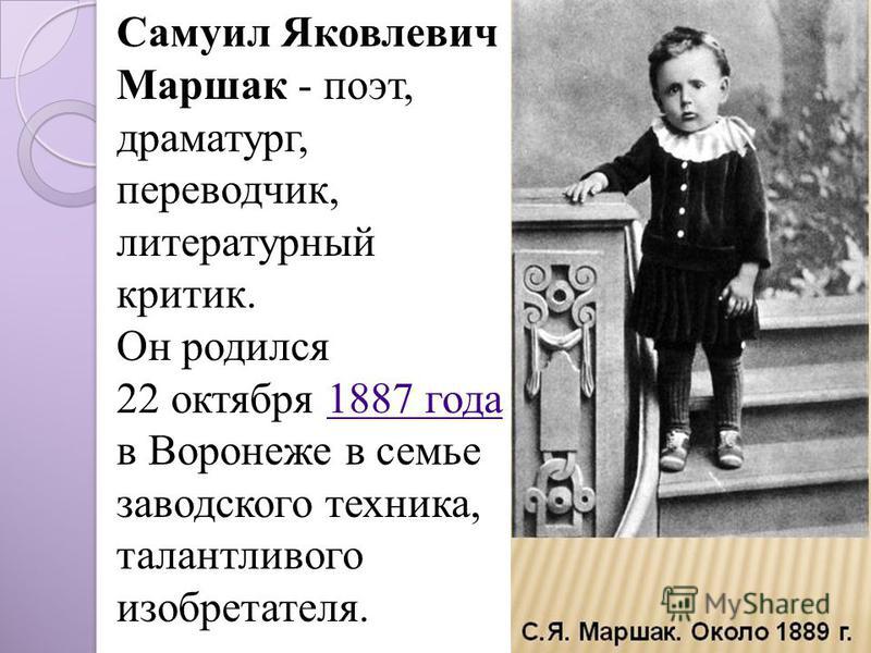 Самуил Яковлевич Маршак - поэт, драматург, переводчик, литературный критик. Он родился 22 октября 1887 года в Воронеже в семье заводского техника, талантливого изобретателя.1887 года