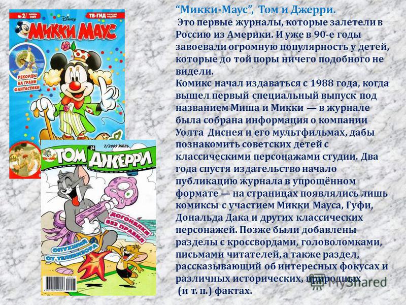 Микки-Маус, Том и Джерри. Это первые журналы, которые залетели в Россию из Америки. И уже в 90-е годы завоевали огромную популярность у детей, которые до той поры ничего подобного не видели. Комикс начал издаваться с 1988 года, когда вышел первый спе