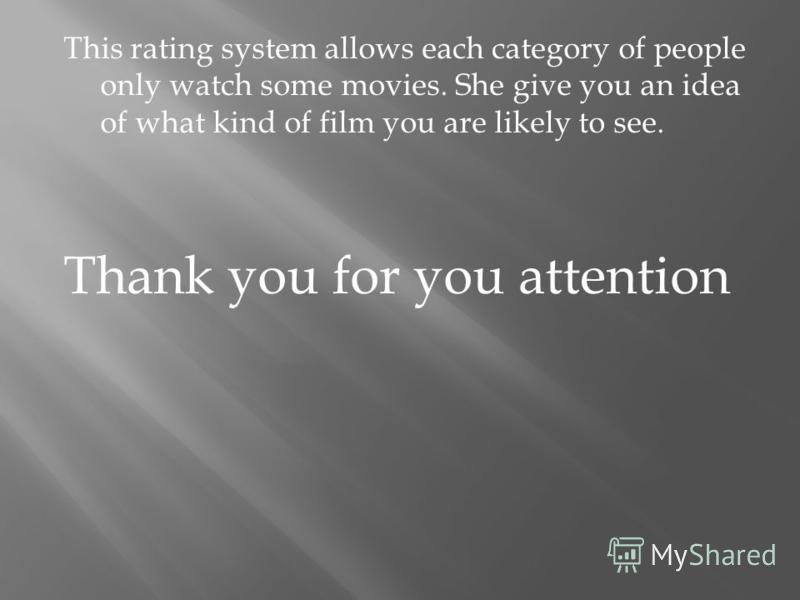 This rating system allows each category of people only watch some movies. She give you an idea of what kind of film you are likely to see. Thank you for you attention