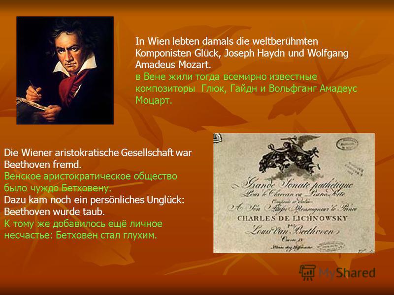 Die Wiener aristokratische Gesellschaft war Beethoven fremd. Венское аристократическое общество было чуждо Бетховену. Dazu kam noch ein persönliches Unglück: Beethoven wurde taub. К тому же добавилось ещё личное несчастье: Бетховен стал глухим. In Wi