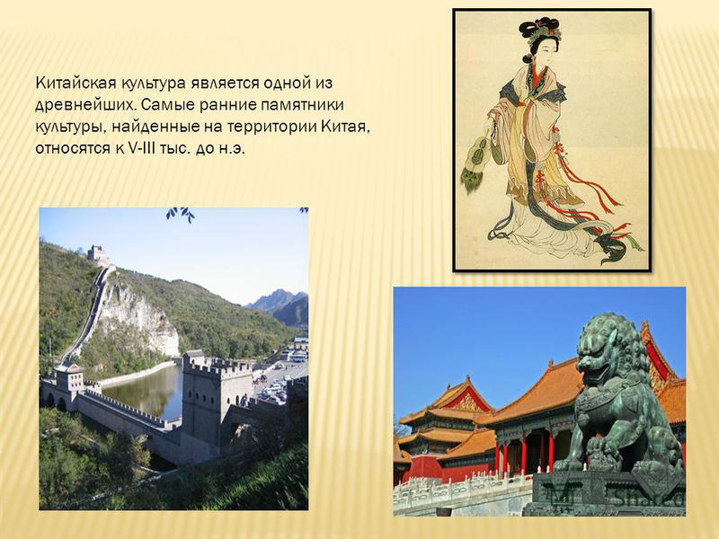 Китайская культура является одной из древнейших. Самые ранние памятники культуры, найденные на территории Китая, относятся к V-III тыс. до н.э.
