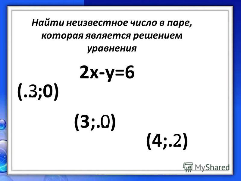 2x-y=6 (…;0) (3;…) (4;…) 3 0 2 Найти неизвестное число в паре, которая является решением уравнения