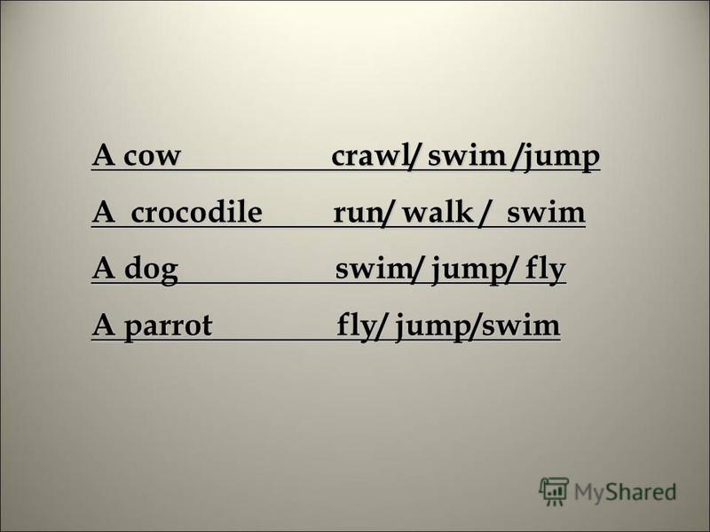 A cow crawl/ swim /jump A crocodile run/ walk / swim A dog swim/ jump/ fly A parrot fly/ jump/swim