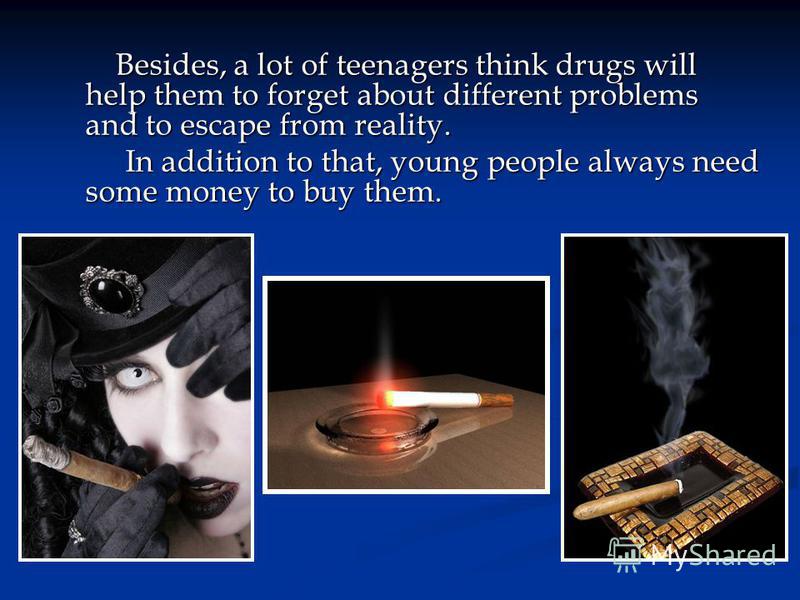 Besides, a lot of teenagers think drugs will help them to forget about different problems and to escape from reality. Besides, a lot of teenagers think drugs will help them to forget about different problems and to escape from reality. In addition to
