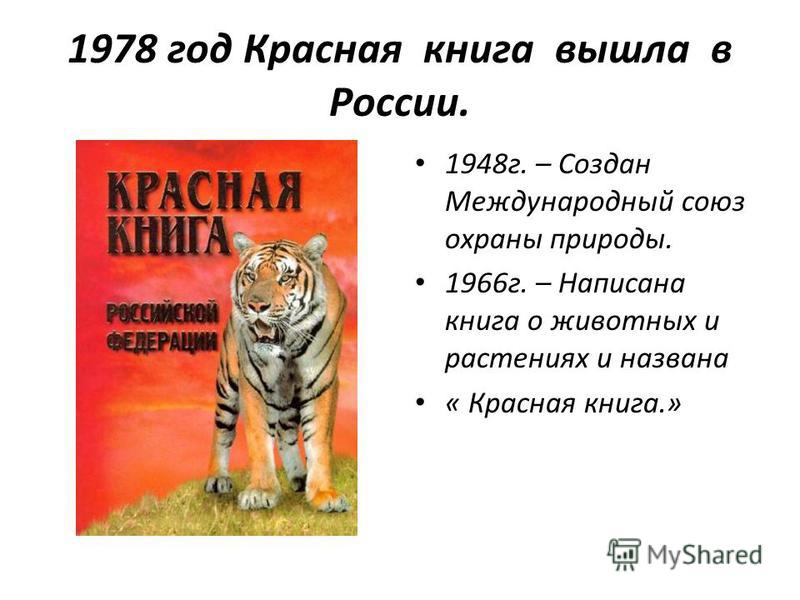 1978 год Красная книга вышла в России. 1948 г. – Создан Международный союз охраны природы. 1966 г. – Написана книга о животных и растениях и названа « Красная книга.»