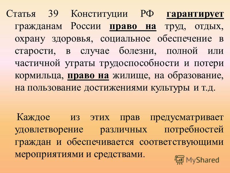 Статья 39 Конституции РФ гарантирует гражданам России право на труд, отдых, охрану здоровья, социальное обеспечение в старости, в случае болезни, полной или частичной утраты трудоспособности и потери кормильца, право на жилище, на образование, на пол