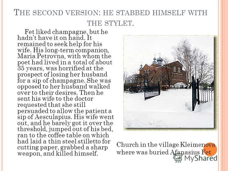 T HE SECOND VERSION : HE STABBED HIMSELF WITH THE STYLET. Fet liked champagne, but he hadnt have it on hand. It remained to seek help for his wife. His long-term companion, Maria Petrovna, with whom the poet had lived in a total of about 35 years, wa