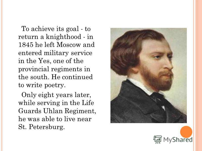 To achieve its goal - to return a knighthood - in 1845 he left Moscow and entered military service in the Yes, one of the provincial regiments in the south. He continued to write poetry. Only eight years later, while serving in the Life Guards Uhlan 