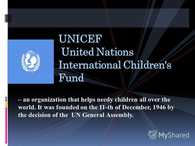 UNICEF United Nations International Children's Fund – an organization that helps needy children all over the world. It was founded on the 11-th of December, 1946 by the decision of the UN General Assembly.