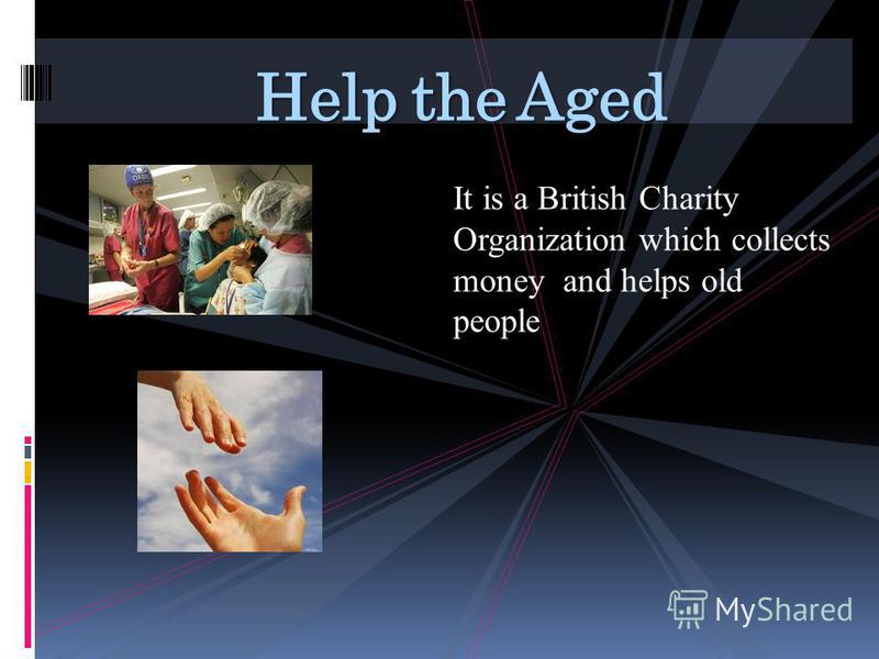 Help the Aged It is a British Charity Organization which collects money and helps old people
