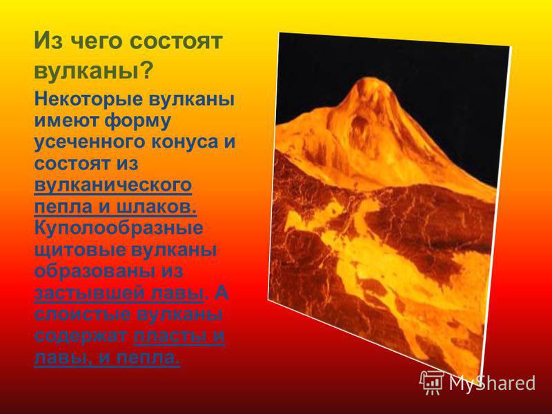 Из чего состоят вулканы? Некоторые вулканы имеют форму усеченного конуса и состоят из вулканического пепла и шлаков. Куполообразные щитовые вулканы образованы из застывшей лавы. А слоистые вулканы содержат пласты и лавы, и пепла.