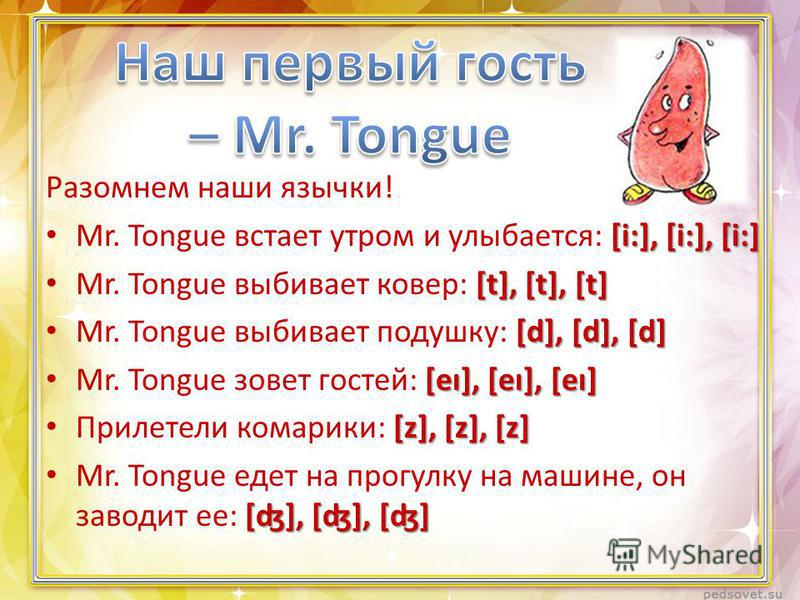 Разомнем наши язычки! [i:], [i:], [i:] Mr. Tongue встает утром и улыбается: [i:], [i:], [i:] [t], [t], [t] Mr. Tongue выбивает ковер: [t], [t], [t] [d], [d], [d] Mr. Tongue выбивает подушку: [d], [d], [d] [eı], [eı], [eı] Mr. Tongue зовет гостей: [eı