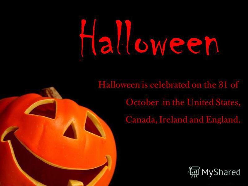 Halloween Halloween is celebrated on the 31 of October in the United States, Canada, Ireland and England.