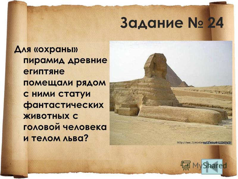 Задание 24 Для «охраны» пирамид древние египтяне помещали рядом с ними статуи фантастических животных с головой человека и телом льва?
