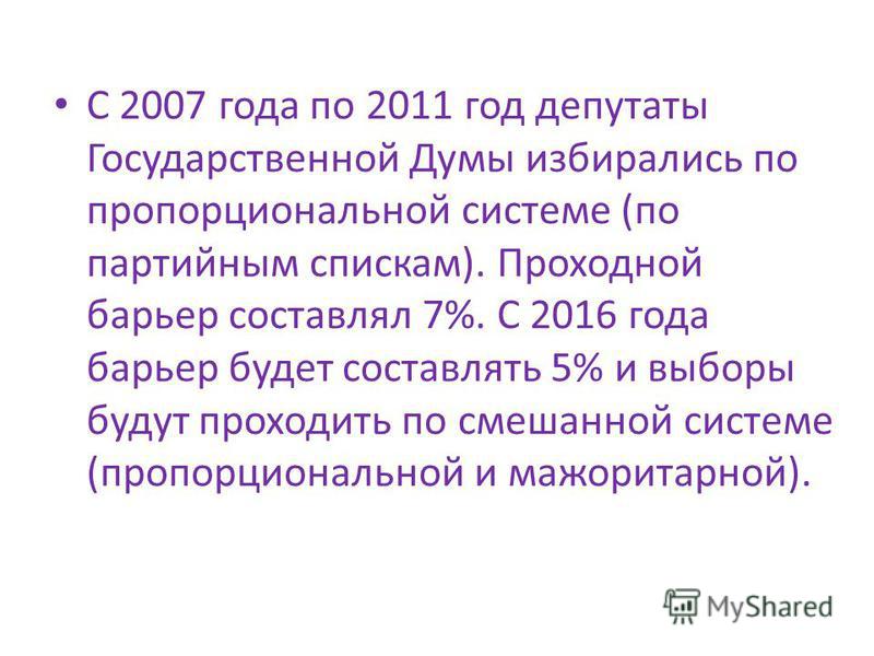 С 2007 года по 2011 год депутаты Государственной Думы избирались по пропорциональной системе (по партийным спискам). Проходной барьер составлял 7%. С 2016 года барьер будет составлять 5% и выборы будут проходить по смешанной системе (пропорциональной