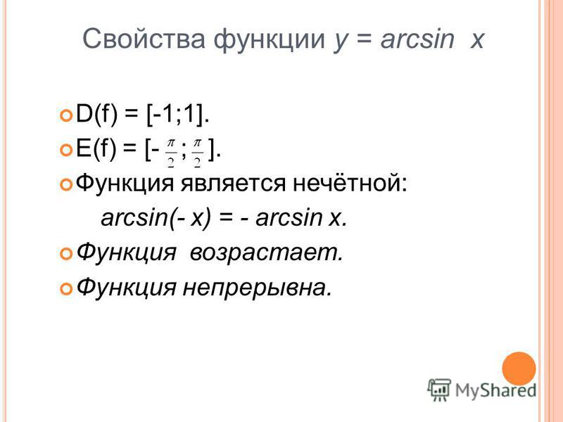 Свойства функции y = arcsin x D(f) = [-1;1]. E(f) = [- ; ]. Функция является нечётной: arcsin(- x) = - arcsin x. Функция возрастает. Функция непрерывна.