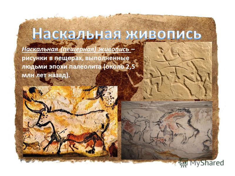 Наскальная (пещерная) живопись – рисунки в пещерах, выполненные людьми эпохи палеолита (около 2,5 млн лет назад).