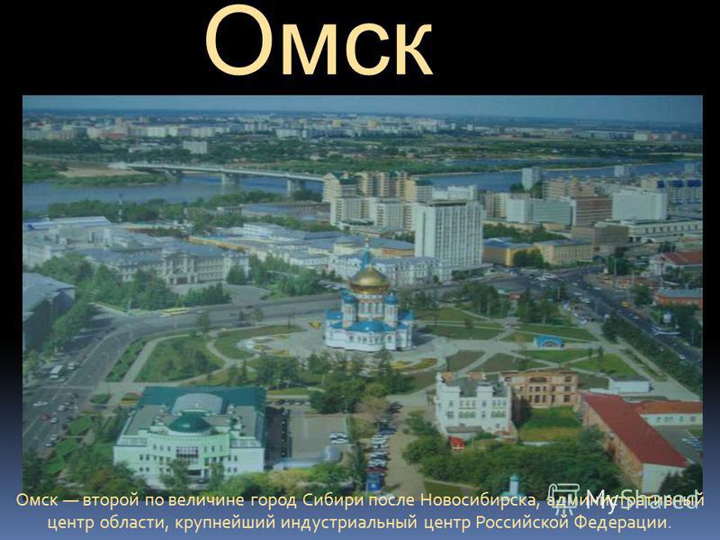 Омск Омск второй по величине город Сибири после Новосибирска, административный центр области, крупнейший индустриальный центр Российской Федерации.